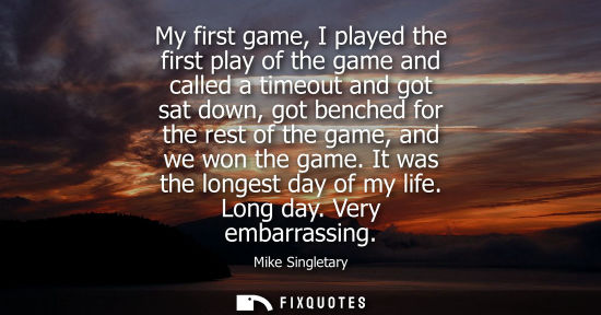 Small: My first game, I played the first play of the game and called a timeout and got sat down, got benched f