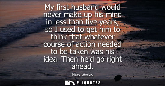 Small: My first husband would never make up his mind in less than five years, so I used to get him to think th