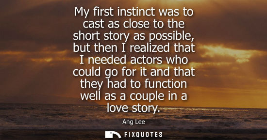 Small: My first instinct was to cast as close to the short story as possible, but then I realized that I neede