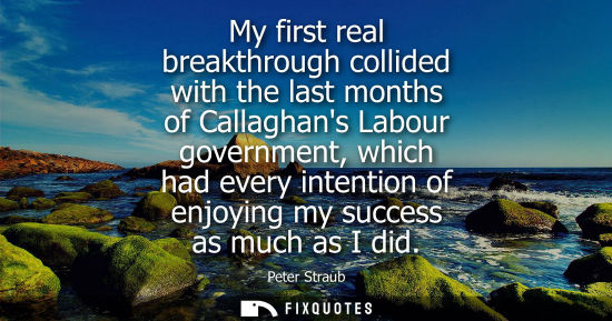 Small: My first real breakthrough collided with the last months of Callaghans Labour government, which had eve