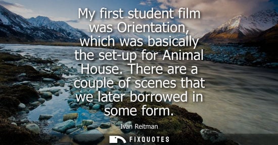 Small: My first student film was Orientation, which was basically the set-up for Animal House. There are a cou