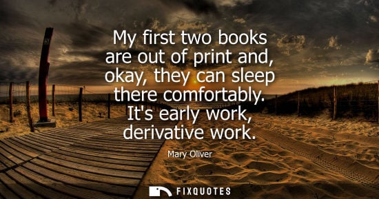 Small: My first two books are out of print and, okay, they can sleep there comfortably. Its early work, deriva