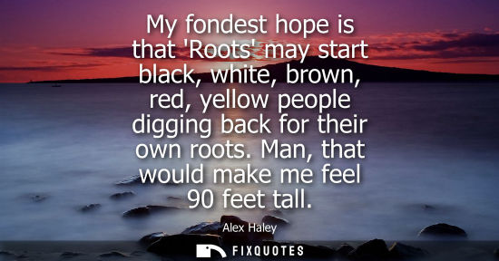 Small: My fondest hope is that Roots may start black, white, brown, red, yellow people digging back for their 