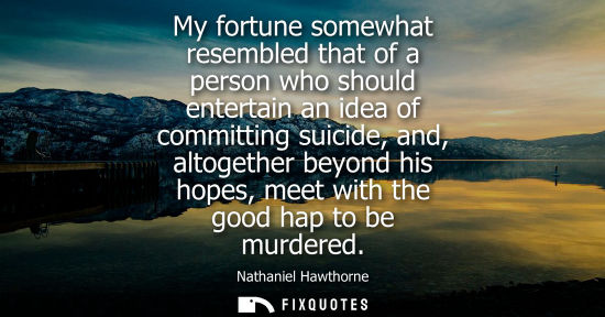 Small: My fortune somewhat resembled that of a person who should entertain an idea of committing suicide, and,