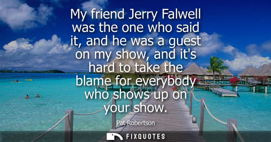 Small: My friend Jerry Falwell was the one who said it, and he was a guest on my show, and its hard to take th