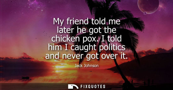 Small: My friend told me later he got the chicken pox. I told him I caught politics and never got over it