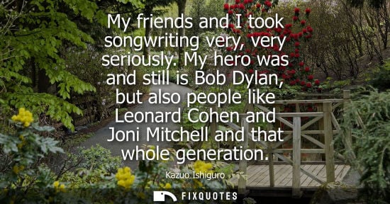 Small: My friends and I took songwriting very, very seriously. My hero was and still is Bob Dylan, but also people li