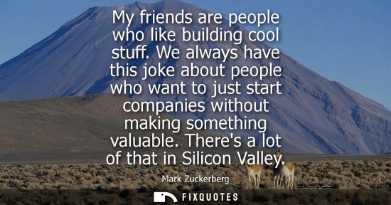Small: My friends are people who like building cool stuff. We always have this joke about people who want to j