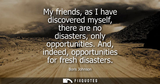 Small: My friends, as I have discovered myself, there are no disasters, only opportunities. And, indeed, oppor