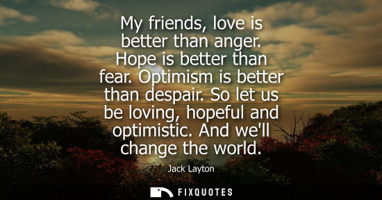 Small: My friends, love is better than anger. Hope is better than fear. Optimism is better than despair. So le