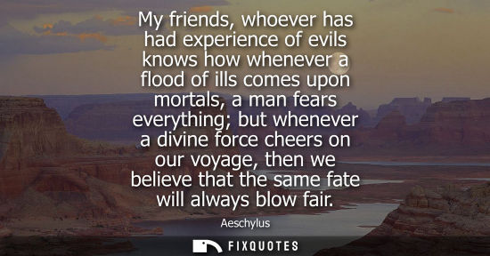 Small: My friends, whoever has had experience of evils knows how whenever a flood of ills comes upon mortals, 