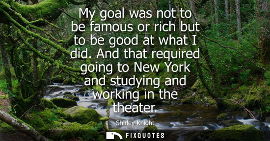 Small: My goal was not to be famous or rich but to be good at what I did. And that required going to New York 