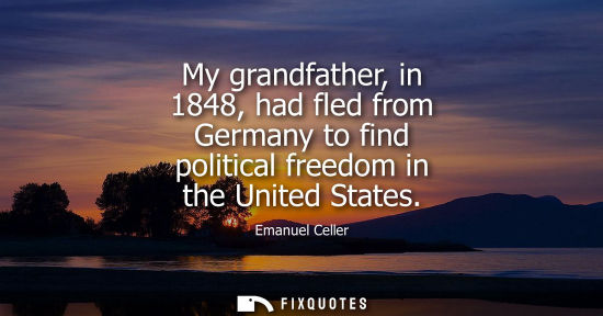 Small: My grandfather, in 1848, had fled from Germany to find political freedom in the United States