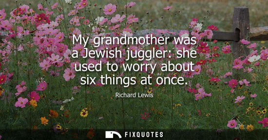 Small: My grandmother was a Jewish juggler: she used to worry about six things at once