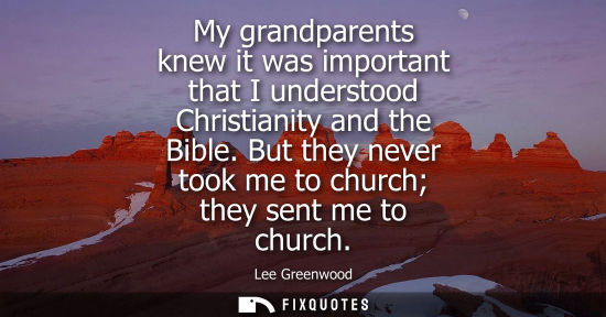 Small: My grandparents knew it was important that I understood Christianity and the Bible. But they never took