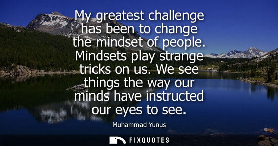 Small: My greatest challenge has been to change the mindset of people. Mindsets play strange tricks on us.