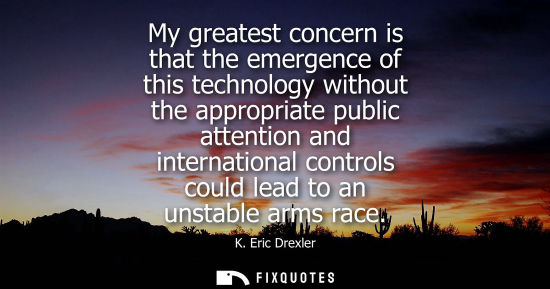 Small: My greatest concern is that the emergence of this technology without the appropriate public attention and inte