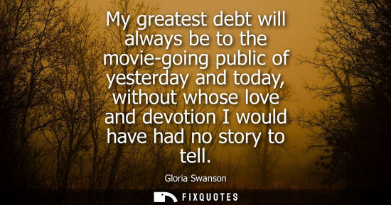 Small: My greatest debt will always be to the movie-going public of yesterday and today, without whose love an