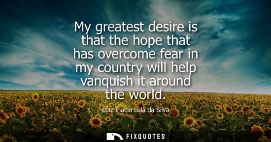 Small: My greatest desire is that the hope that has overcome fear in my country will help vanquish it around the worl
