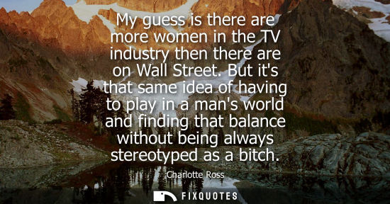Small: My guess is there are more women in the TV industry then there are on Wall Street. But its that same id