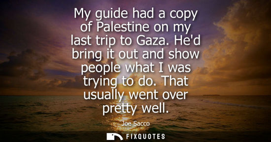 Small: My guide had a copy of Palestine on my last trip to Gaza. Hed bring it out and show people what I was t
