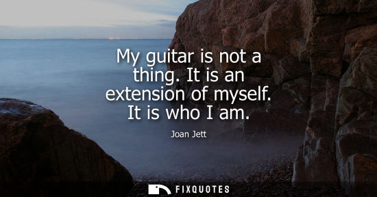 Small: My guitar is not a thing. It is an extension of myself. It is who I am