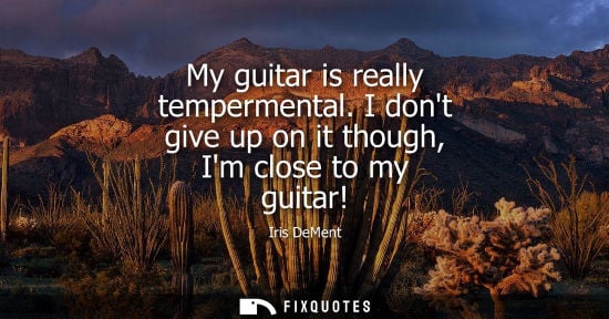 Small: My guitar is really tempermental. I dont give up on it though, Im close to my guitar!