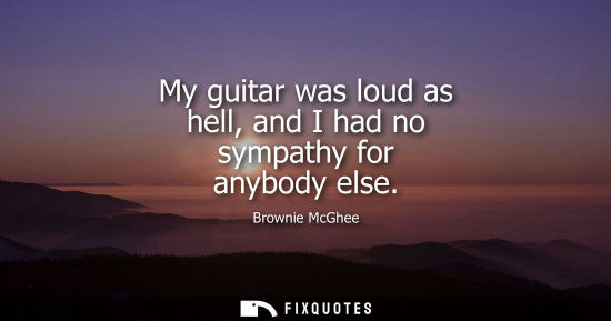 Small: My guitar was loud as hell, and I had no sympathy for anybody else