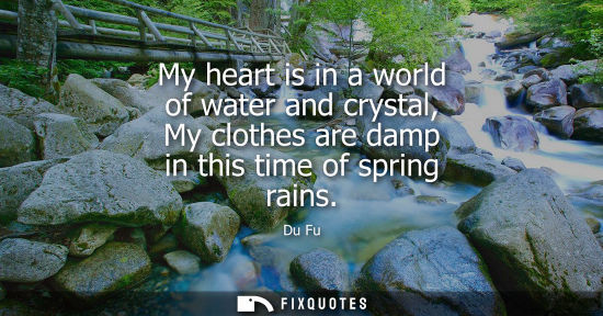 Small: My heart is in a world of water and crystal, My clothes are damp in this time of spring rains