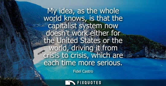 Small: My idea, as the whole world knows, is that the capitalist system now doesnt work either for the United 