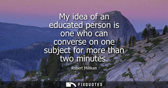 Small: My idea of an educated person is one who can converse on one subject for more than two minutes