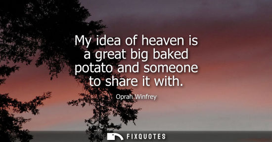 Small: My idea of heaven is a great big baked potato and someone to share it with