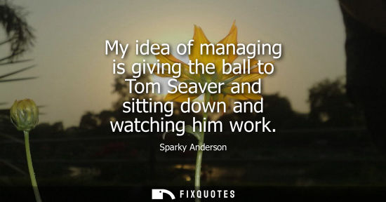 Small: My idea of managing is giving the ball to Tom Seaver and sitting down and watching him work