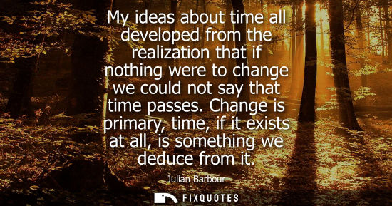 Small: My ideas about time all developed from the realization that if nothing were to change we could not say 