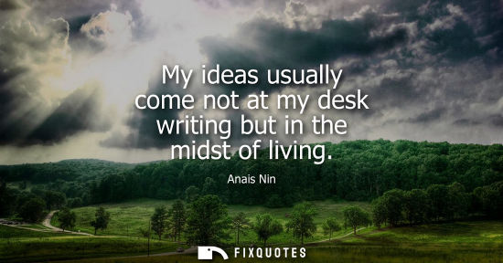 Small: My ideas usually come not at my desk writing but in the midst of living