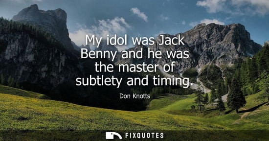 Small: My idol was Jack Benny and he was the master of subtlety and timing