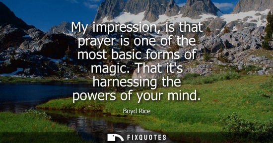 Small: My impression, is that prayer is one of the most basic forms of magic. That its harnessing the powers of your 