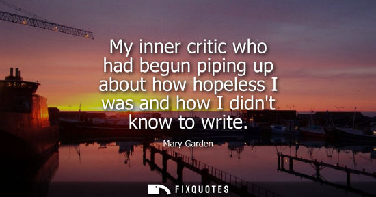 Small: My inner critic who had begun piping up about how hopeless I was and how I didnt know to write