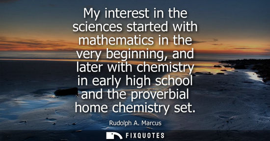 Small: My interest in the sciences started with mathematics in the very beginning, and later with chemistry in