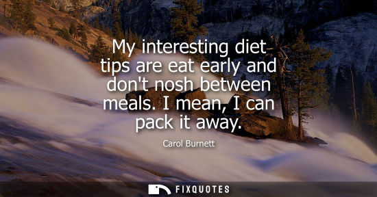 Small: My interesting diet tips are eat early and dont nosh between meals. I mean, I can pack it away