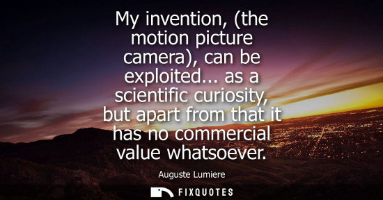 Small: My invention, (the motion picture camera), can be exploited... as a scientific curiosity, but apart fro