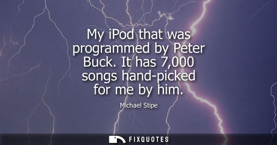 Small: My iPod that was programmed by Peter Buck. It has 7,000 songs hand-picked for me by him