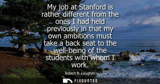 Small: My job at Stanford is rather different from the ones I had held previously in that my own ambitions mus