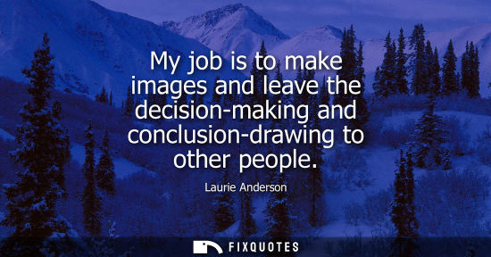 Small: My job is to make images and leave the decision-making and conclusion-drawing to other people