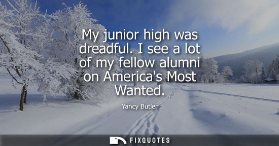 Small: My junior high was dreadful. I see a lot of my fellow alumni on Americas Most Wanted