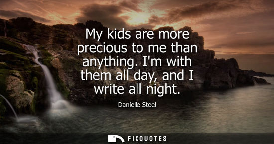 Small: My kids are more precious to me than anything. Im with them all day, and I write all night