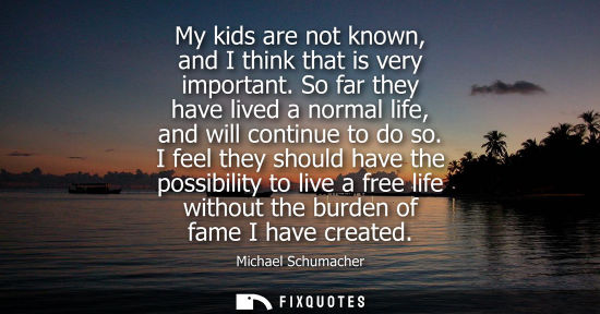 Small: My kids are not known, and I think that is very important. So far they have lived a normal life, and wi