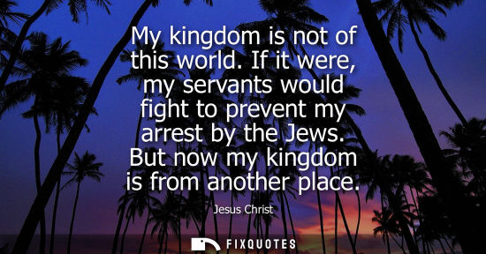 Small: My kingdom is not of this world. If it were, my servants would fight to prevent my arrest by the Jews. 