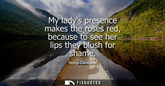 Small: My ladys presence makes the roses red, because to see her lips they blush for shame