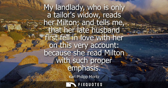Small: My landlady, who is only a tailors widow, reads her Milton and tells me, that her late husband first fe
